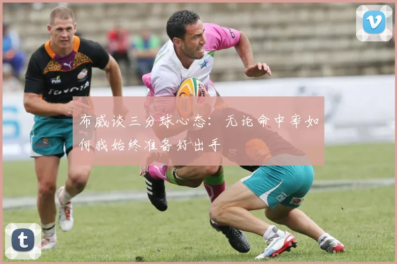 布威谈三分球心态：无论命中率如何我始终准备好出手