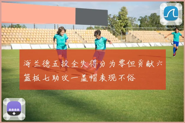 海兰德五投全失得分为零但贡献六篮板七助攻一盖帽表现不俗