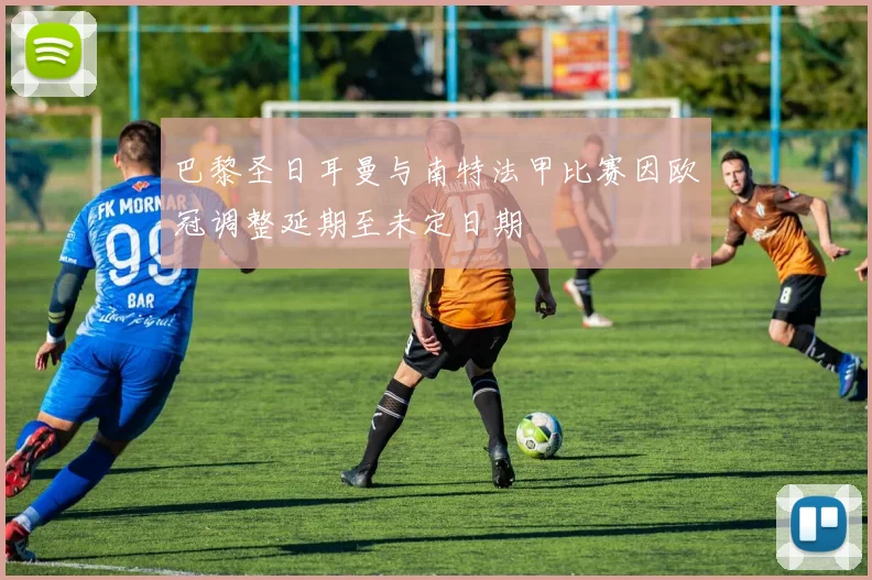 巴黎圣日耳曼与南特法甲比赛因欧冠调整延期至未定日期