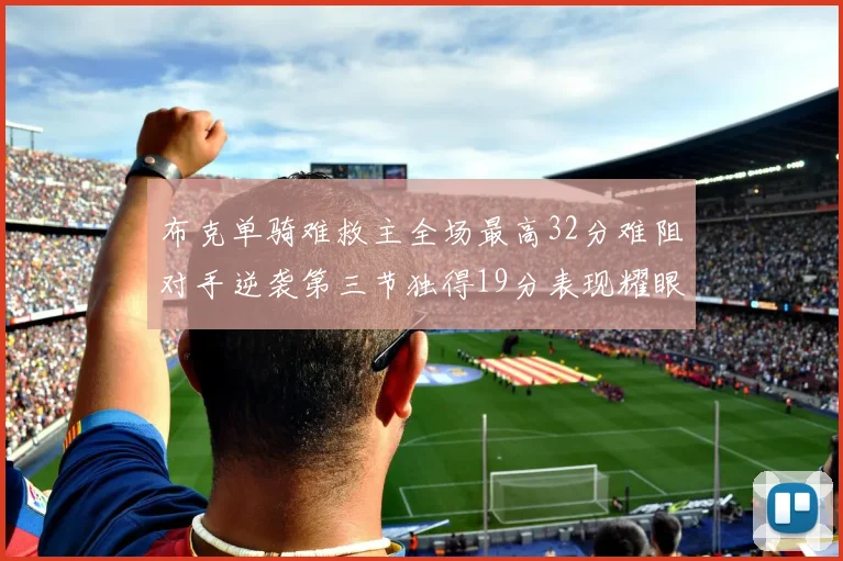 布克单骑难救主全场最高32分难阻对手逆袭第三节独得19分表现耀眼