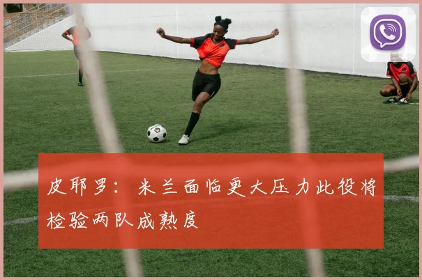 皮耶罗：米兰面临更大压力此役将检验两队成熟度
