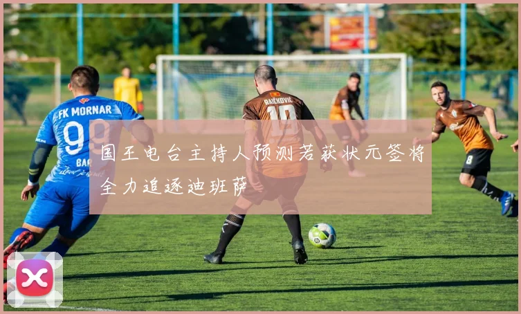 国王电台主持人预测若获状元签将全力追逐迪班萨