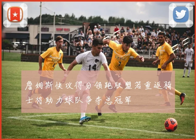 詹姆斯快攻得分领跑联盟若重返骑士将助力球队争夺总冠军