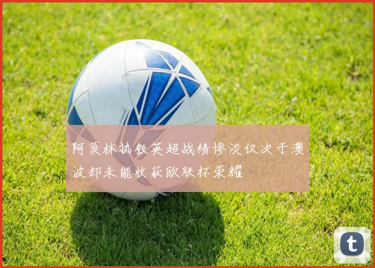 阿莫林执教英超战绩惨淡仅次于澳波却未能收获欧联杯荣耀