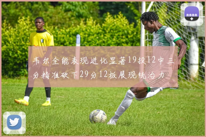 韦尔全能表现进化显著19投12中三分精准砍下29分12板展现统治力