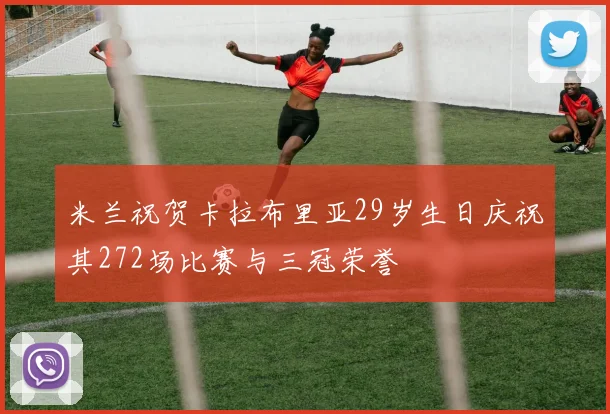 米兰祝贺卡拉布里亚29岁生日庆祝其272场比赛与三冠荣誉