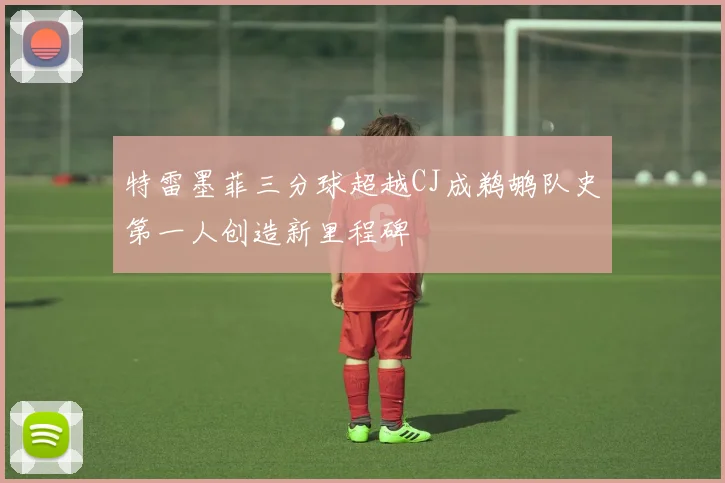 特雷墨菲三分球超越CJ成鹈鹕队史第一人创造新里程碑