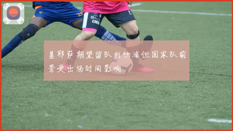 基耶萨期望留队利物浦但国家队前景受出场时间影响