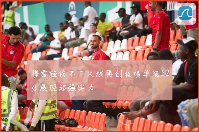穆雷轻伤不下火线再创佳绩单场52分展现超强实力