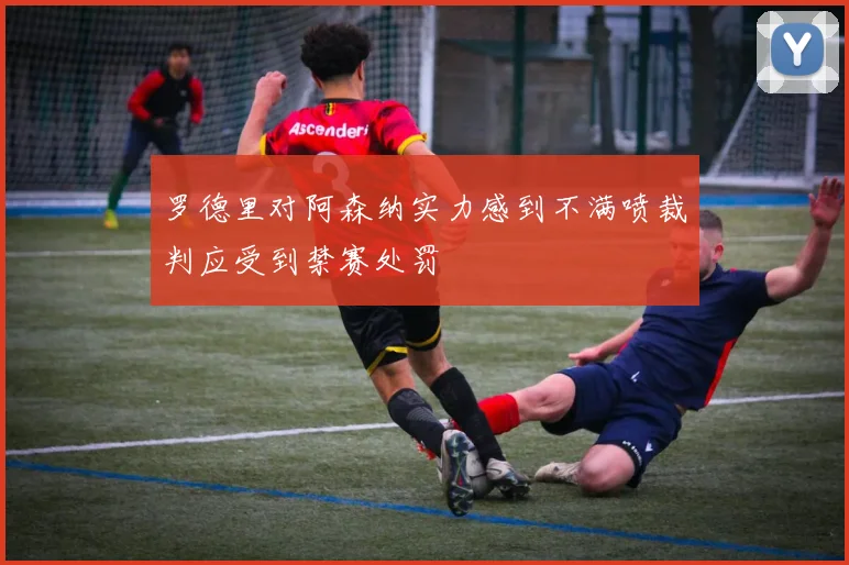 罗德里对阿森纳实力感到不满喷裁判应受到禁赛处罚