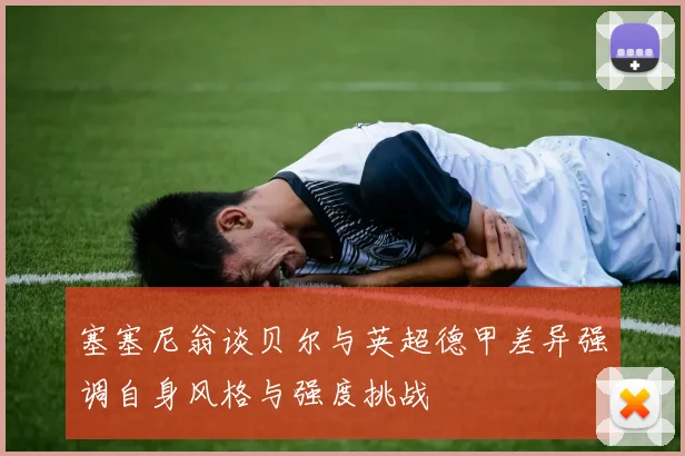 塞塞尼翁谈贝尔与英超德甲差异强调自身风格与强度挑战