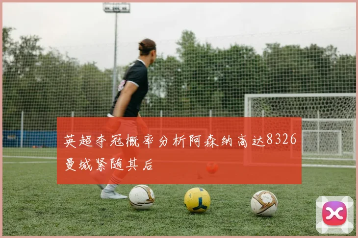 英超夺冠概率分析阿森纳高达8326曼城紧随其后