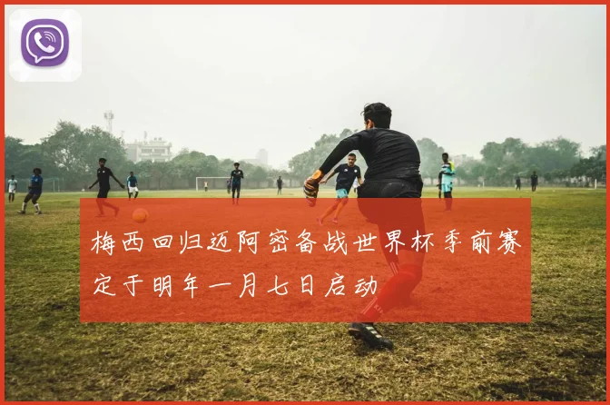 梅西回归迈阿密备战世界杯季前赛定于明年一月七日启动