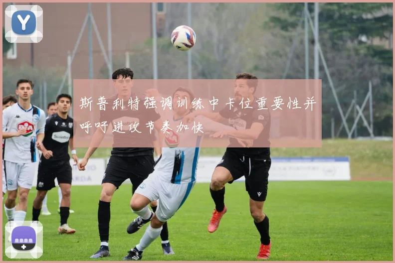 斯普利特强调训练中卡位重要性并呼吁进攻节奏加快