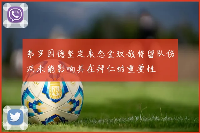 弗罗因德坚定表态金玟哉将留队伤病未能影响其在拜仁的重要性