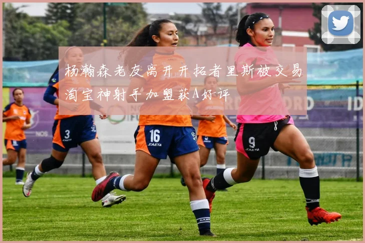 杨瀚森老友离开开拓者里斯被交易淘宝神射手加盟获A好评
