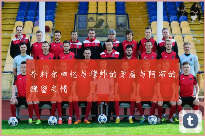 乔科尔回忆与穆帅的矛盾与阿布的挽留之情
