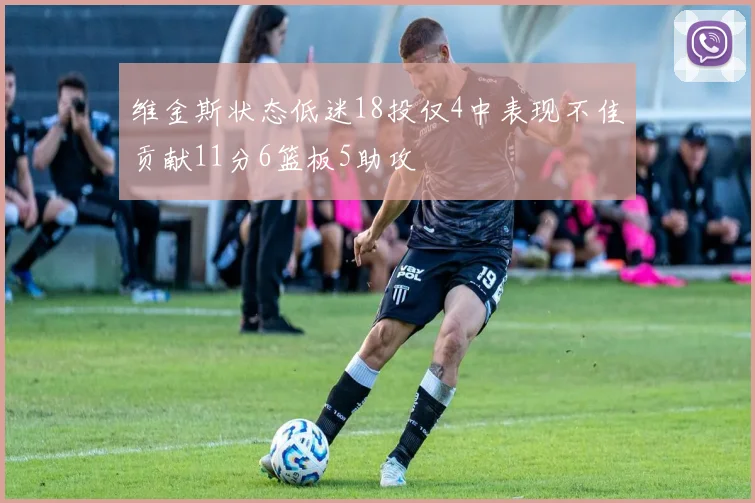维金斯状态低迷18投仅4中表现不佳贡献11分6篮板5助攻