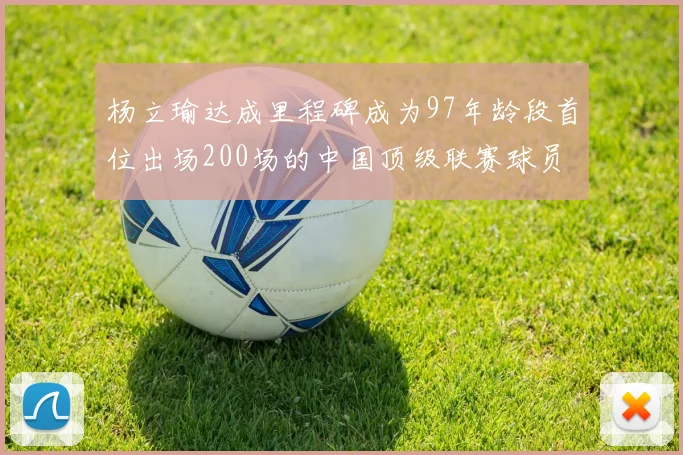 杨立瑜达成里程碑成为97年龄段首位出场200场的中国顶级联赛球员