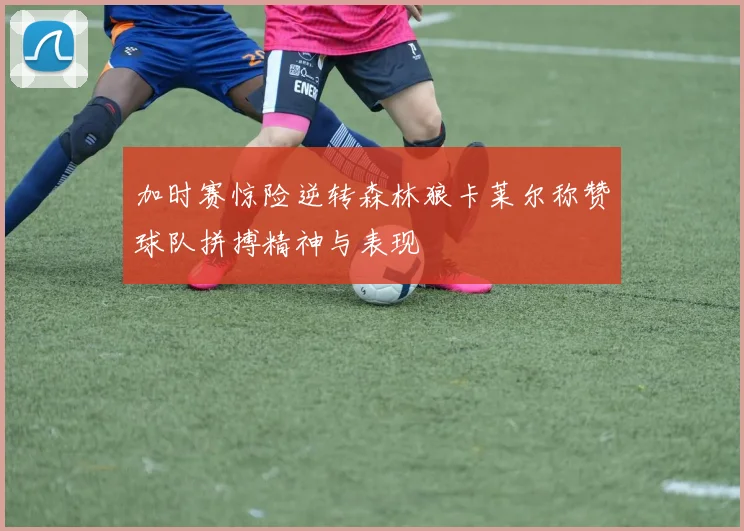 加时赛惊险逆转森林狼卡莱尔称赞球队拼搏精神与表现