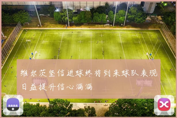 维尔茨坚信进球终将到来球队表现日益提升信心满满