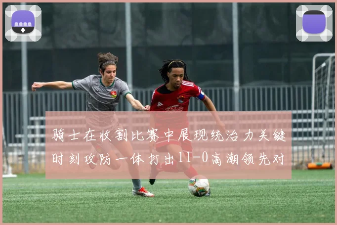 骑士在收割比赛中展现统治力关键时刻攻防一体打出11-0高潮领先对手6分