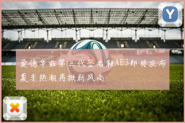 爱德华兹第三代签名鞋AE3即将发布夏季热潮再掀新风尚